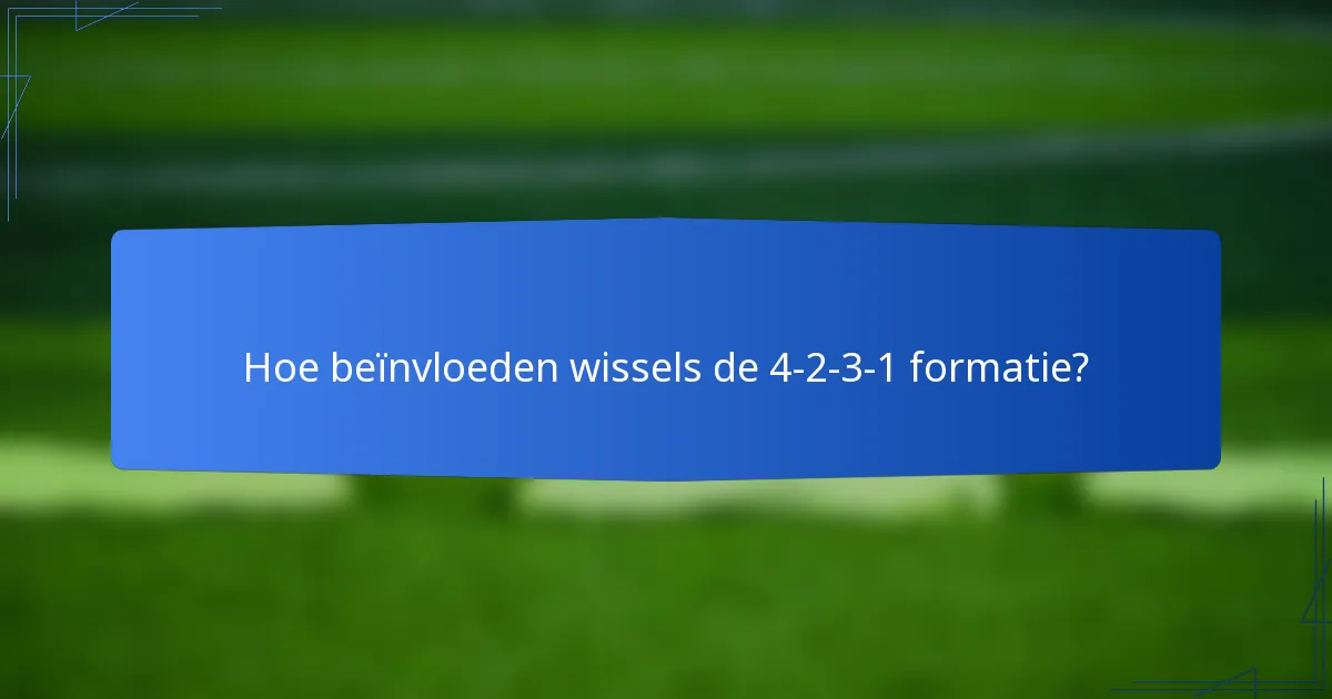Hoe beïnvloeden wissels de 4-2-3-1 formatie?