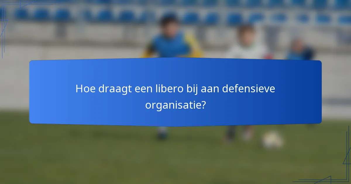 Hoe draagt een libero bij aan defensieve organisatie?