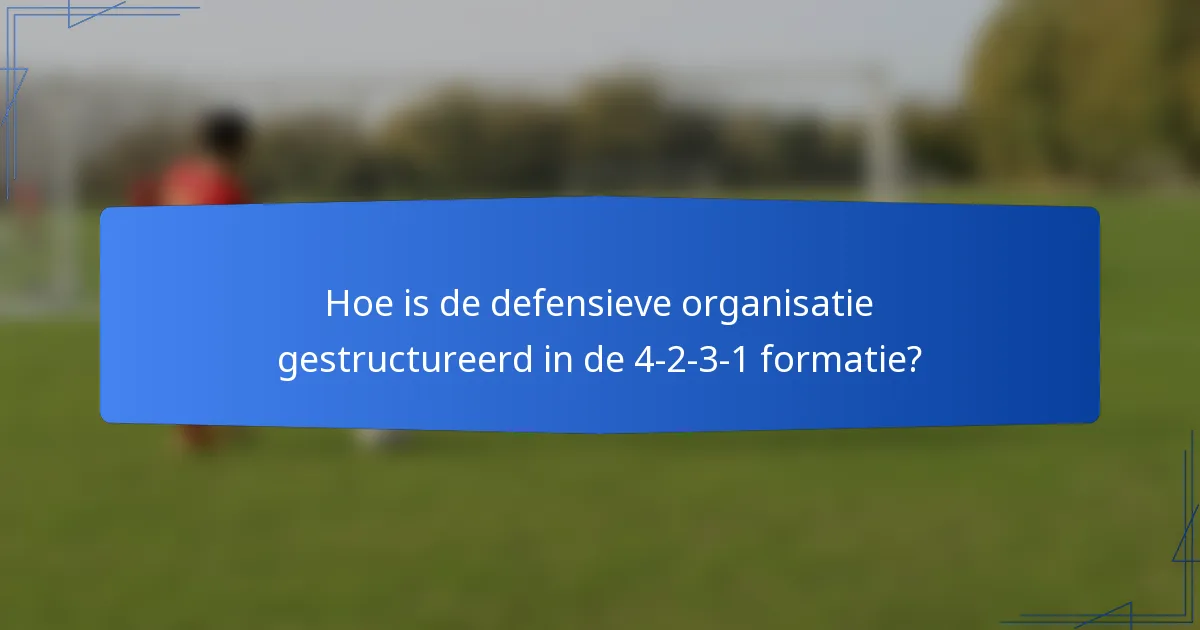 Hoe is de defensieve organisatie gestructureerd in de 4-2-3-1 formatie?