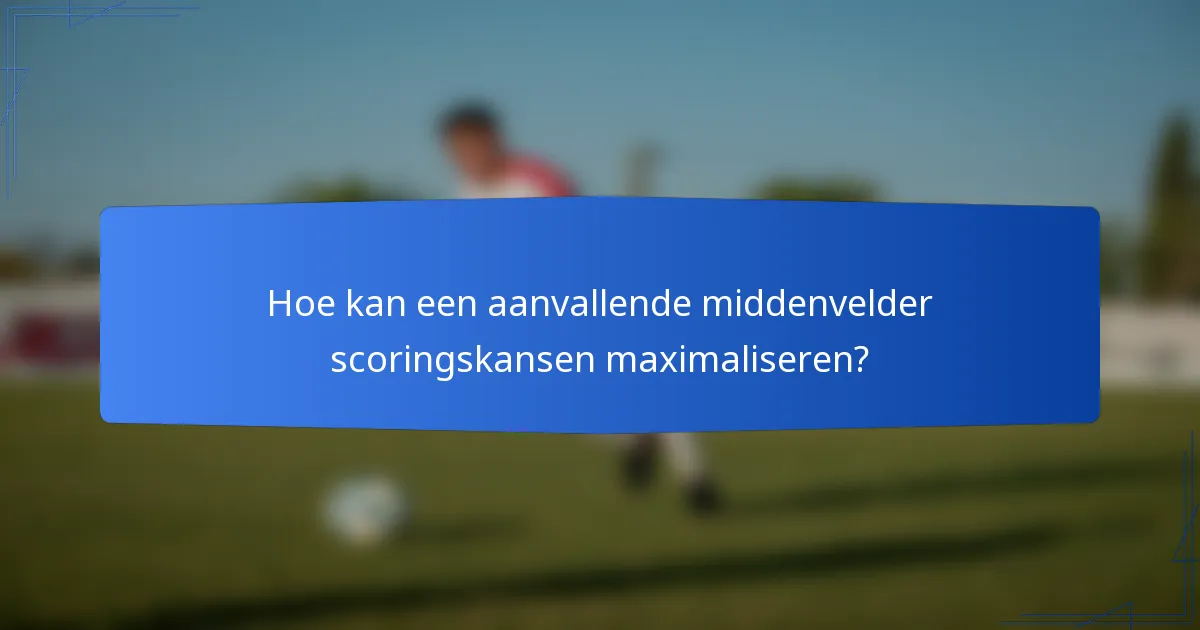 Hoe kan een aanvallende middenvelder scoringskansen maximaliseren?
