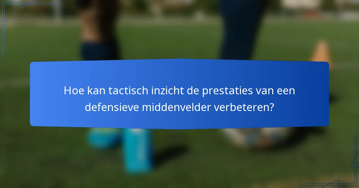 Hoe kan tactisch inzicht de prestaties van een defensieve middenvelder verbeteren?