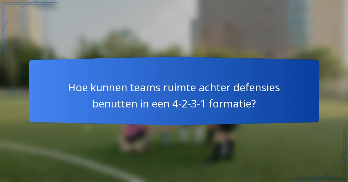 Hoe kunnen teams ruimte achter defensies benutten in een 4-2-3-1 formatie?