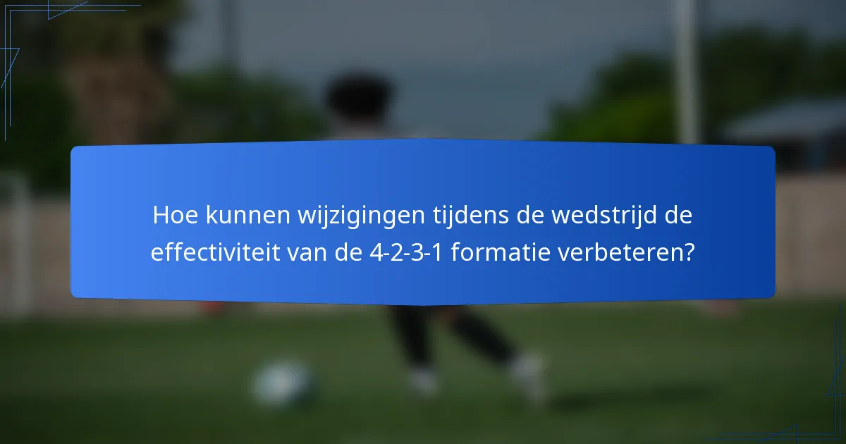 Hoe kunnen wijzigingen tijdens de wedstrijd de effectiviteit van de 4-2-3-1 formatie verbeteren?