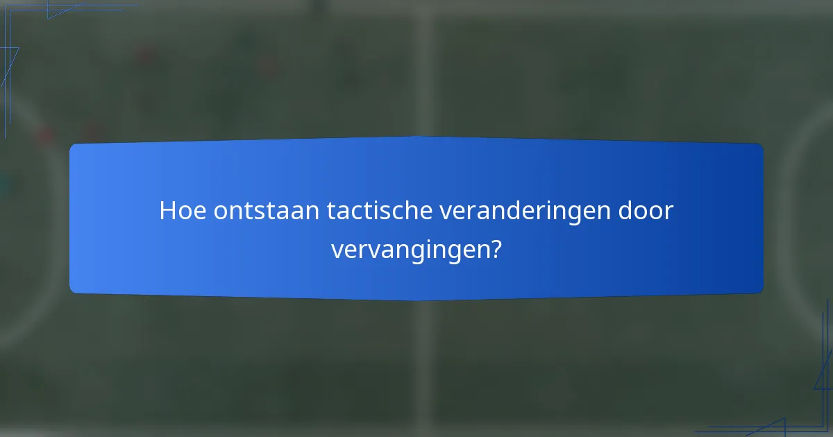 Hoe ontstaan tactische veranderingen door vervangingen?