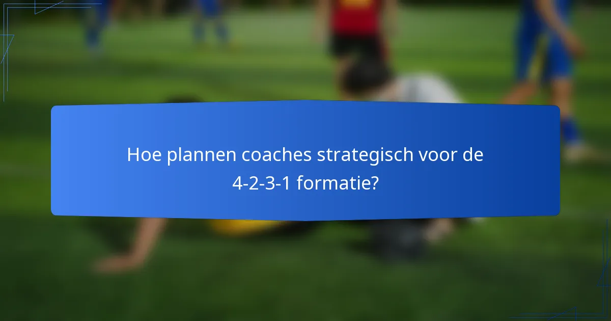 Hoe plannen coaches strategisch voor de 4-2-3-1 formatie?