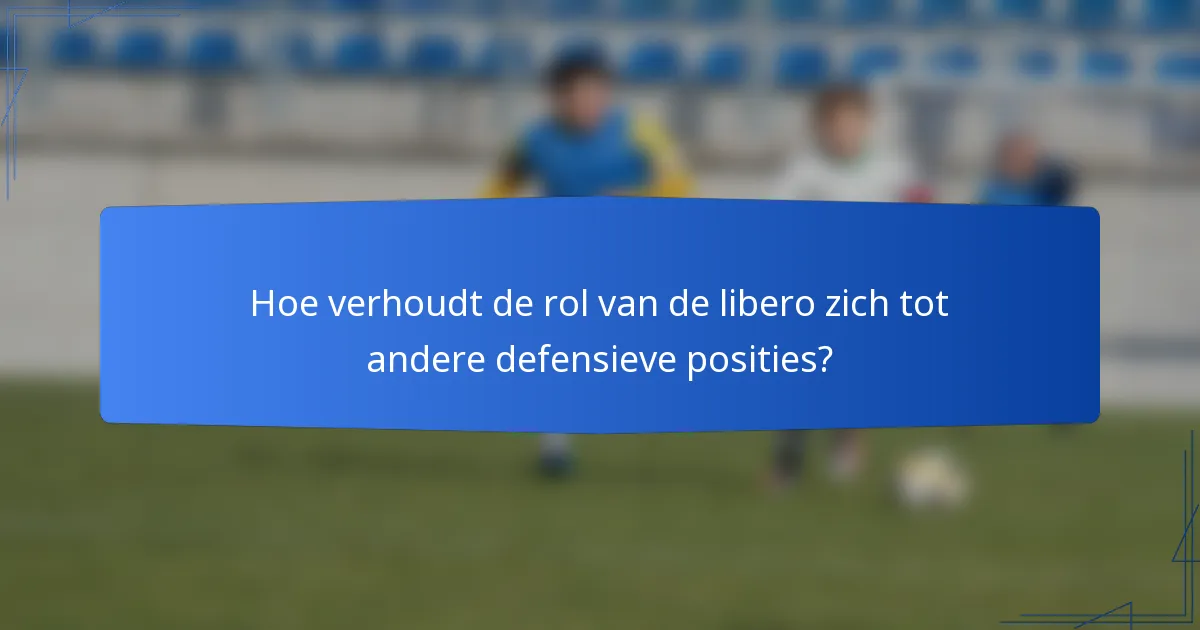 Hoe verhoudt de rol van de libero zich tot andere defensieve posities?
