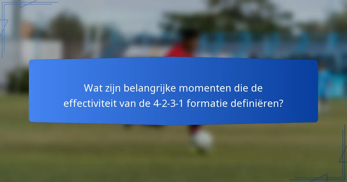 Wat zijn belangrijke momenten die de effectiviteit van de 4-2-3-1 formatie definiëren?