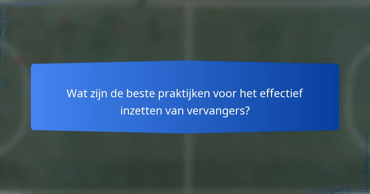 Wat zijn de beste praktijken voor het effectief inzetten van vervangers?