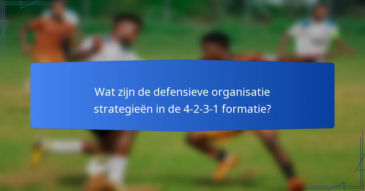 Wat zijn de defensieve organisatie strategieën in de 4-2-3-1 formatie?