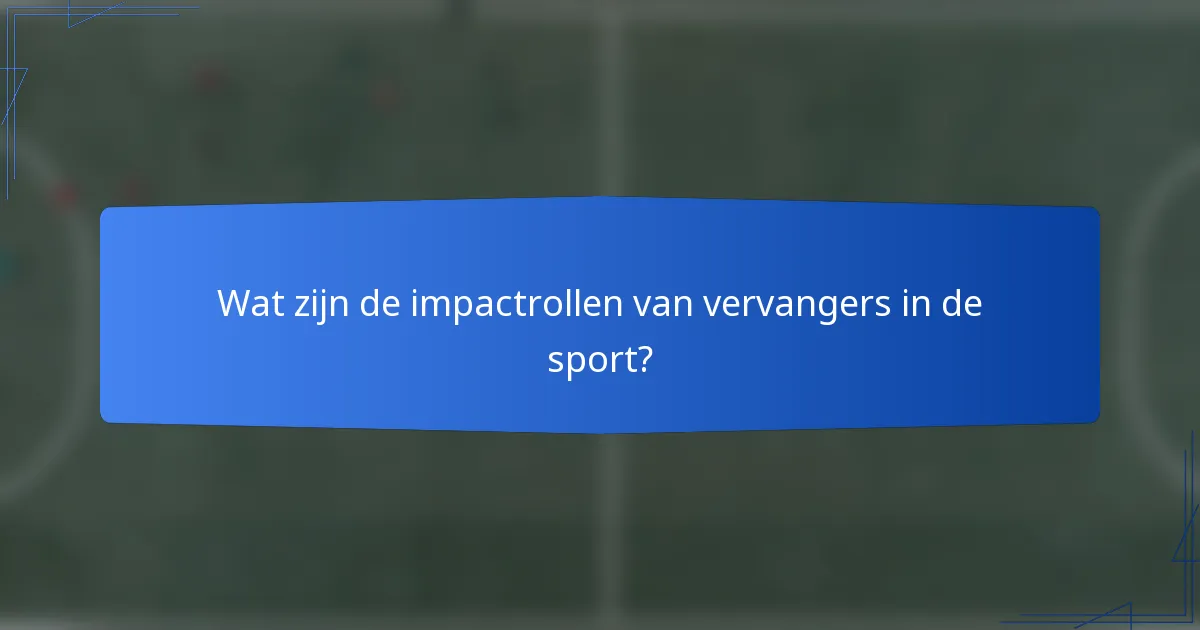 Wat zijn de impactrollen van vervangers in de sport?