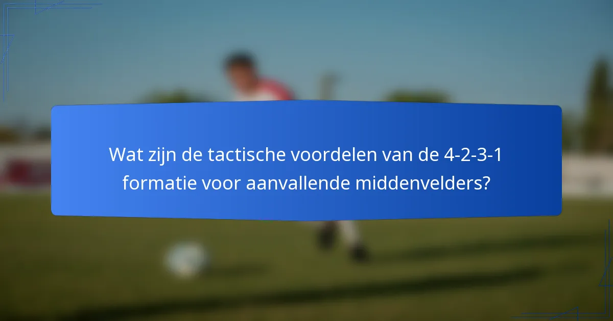 Wat zijn de tactische voordelen van de 4-2-3-1 formatie voor aanvallende middenvelders?