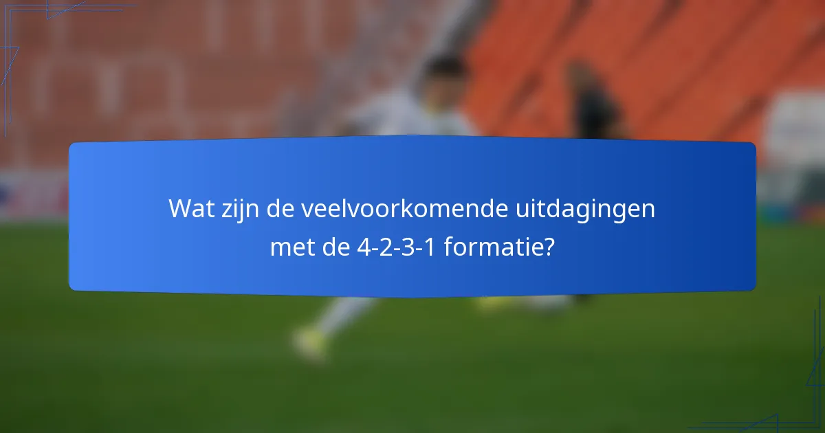 Wat zijn de veelvoorkomende uitdagingen met de 4-2-3-1 formatie?