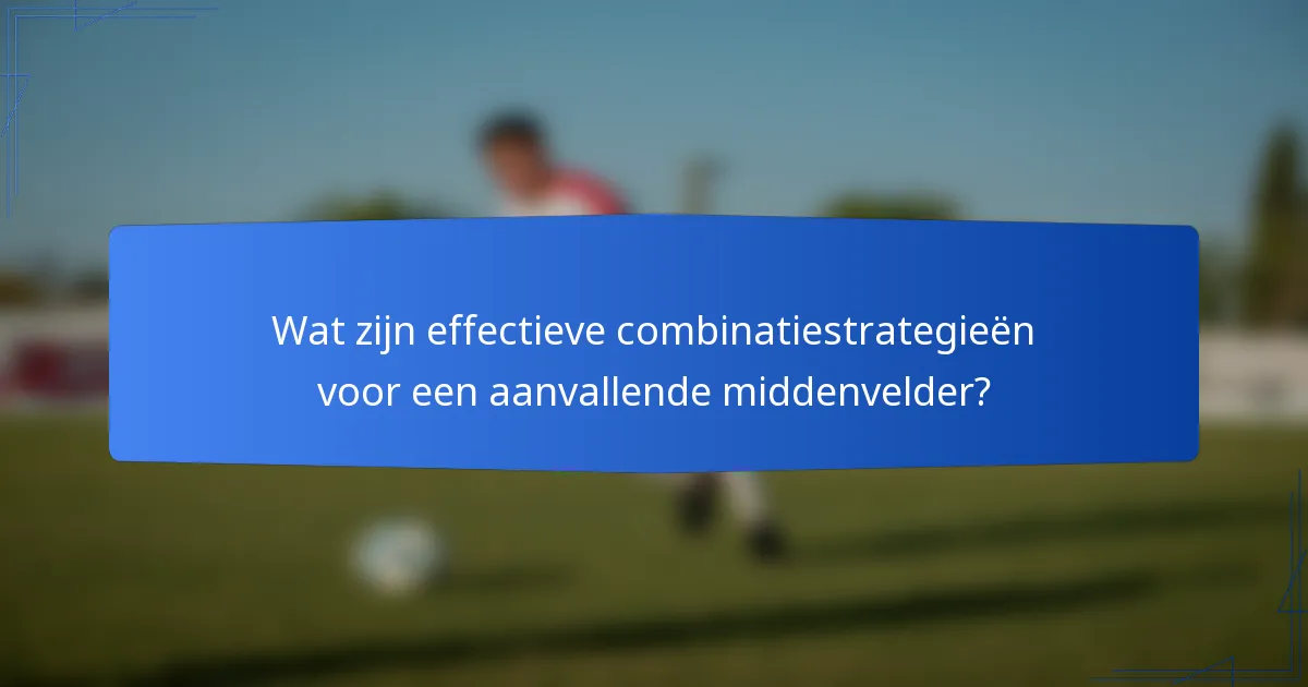 Wat zijn effectieve combinatiestrategieën voor een aanvallende middenvelder?