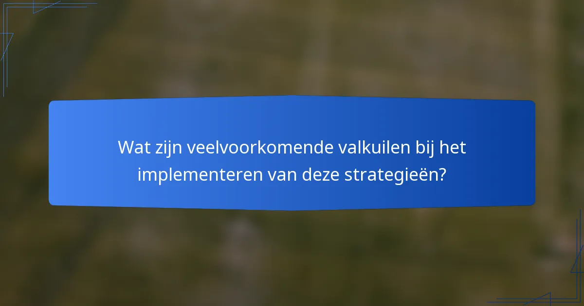 Wat zijn veelvoorkomende valkuilen bij het implementeren van deze strategieën?