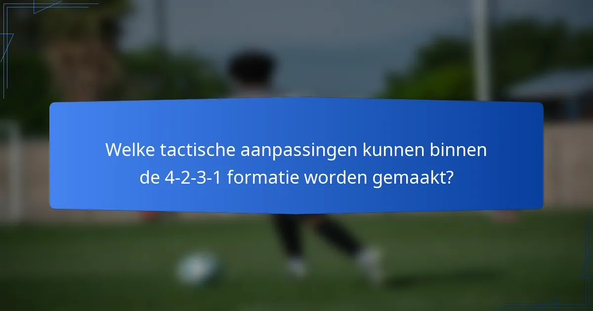 Welke tactische aanpassingen kunnen binnen de 4-2-3-1 formatie worden gemaakt?
